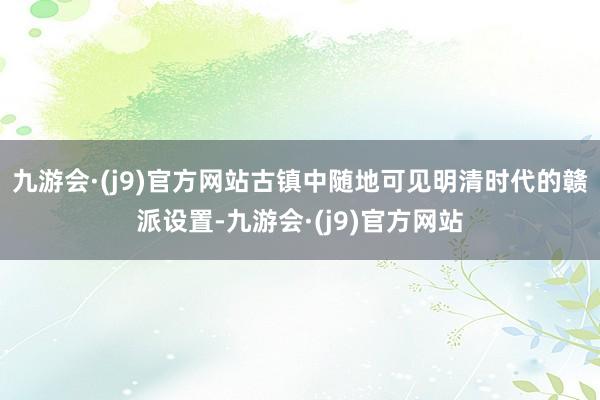 九游会·(j9)官方网站古镇中随地可见明清时代的赣派设置-九游会·(j9)官方网站