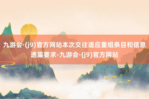 九游会·(j9)官方网站本次交往适应重组条目和信息透露要求-九游会·(j9)官方网站