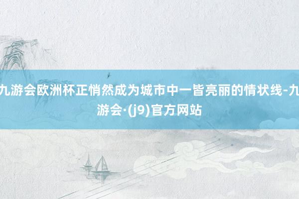 九游会欧洲杯正悄然成为城市中一皆亮丽的情状线-九游会·(j9)官方网站