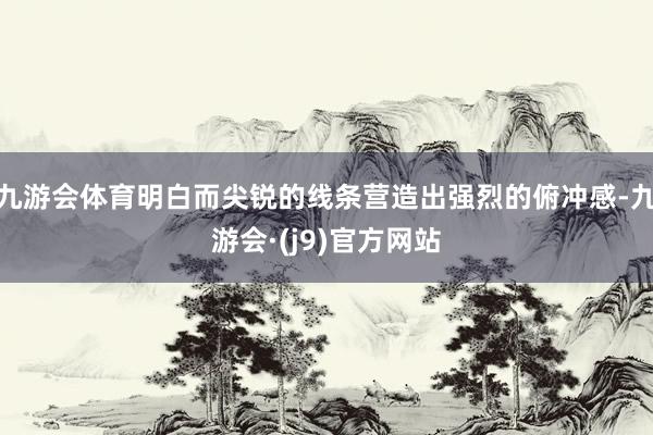 九游会体育明白而尖锐的线条营造出强烈的俯冲感-九游会·(j9)官方网站