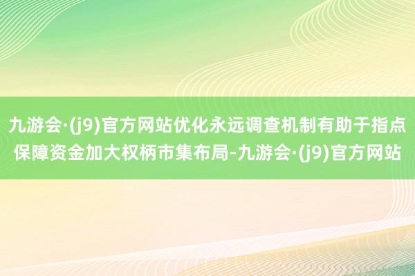 九游会·(j9)官方网站优化永远调查机制有助于指点保障资金加大权柄市集布局-九游会·(j9)官方网站