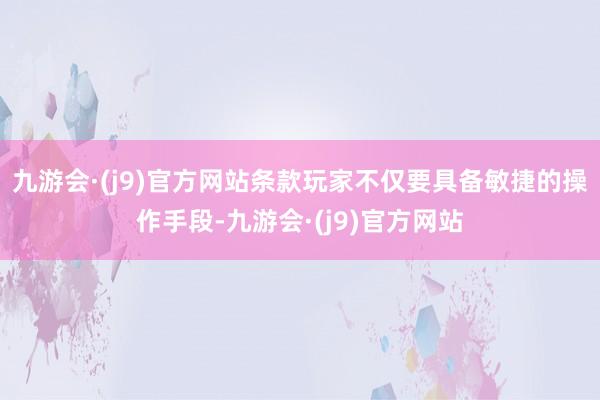 九游会·(j9)官方网站条款玩家不仅要具备敏捷的操作手段-九游会·(j9)官方网站