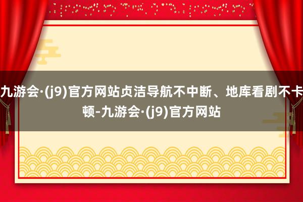 九游会·(j9)官方网站贞洁导航不中断、地库看剧不卡顿-九游会·(j9)官方网站