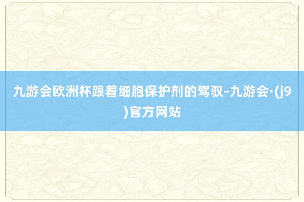 九游会欧洲杯跟着细胞保护剂的驾驭-九游会·(j9)官方网站