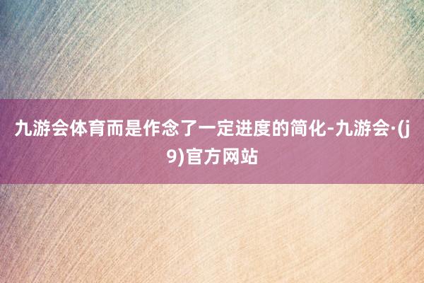 九游会体育而是作念了一定进度的简化-九游会·(j9)官方网站
