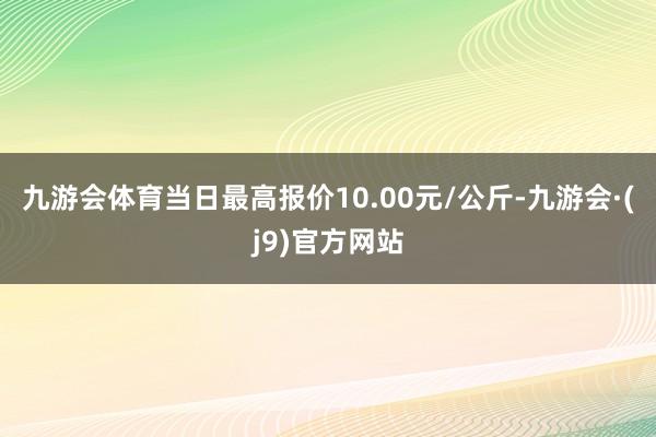 九游会体育当日最高报价10.00元/公斤-九游会·(j9)官方网站