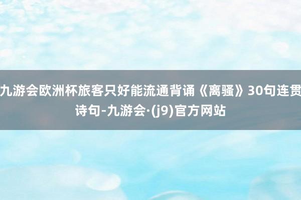 九游会欧洲杯旅客只好能流通背诵《离骚》30句连贯诗句-九游会·(j9)官方网站