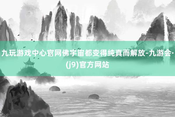九玩游戏中心官网佛宇宙都变得纯真而解放-九游会·(j9)官方网站