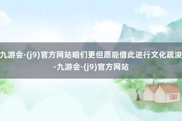 九游会·(j9)官方网站咱们更但愿能借此进行文化疏浚-九游会·(j9)官方网站