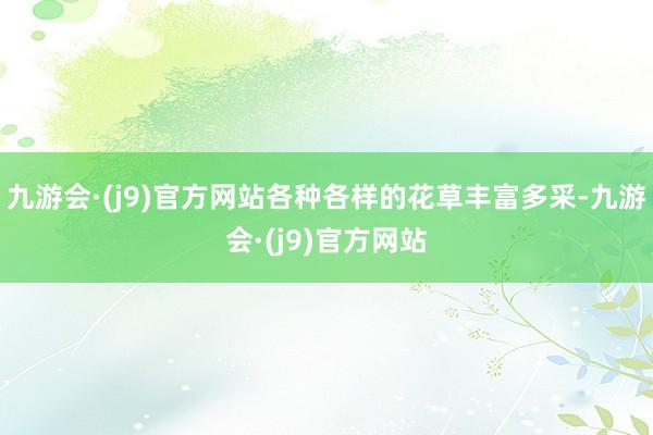 九游会·(j9)官方网站各种各样的花草丰富多采-九游会·(j9)官方网站