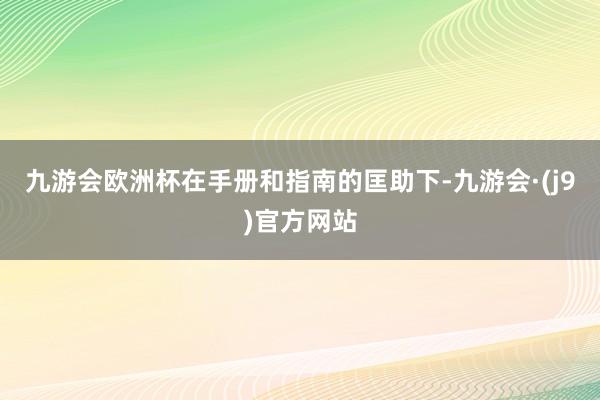 九游会欧洲杯在手册和指南的匡助下-九游会·(j9)官方网站