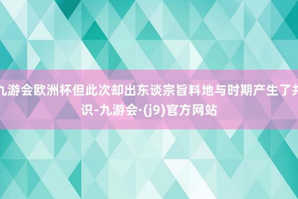 九游会欧洲杯但此次却出东谈宗旨料地与时期产生了共识-九游会·(j9)官方网站