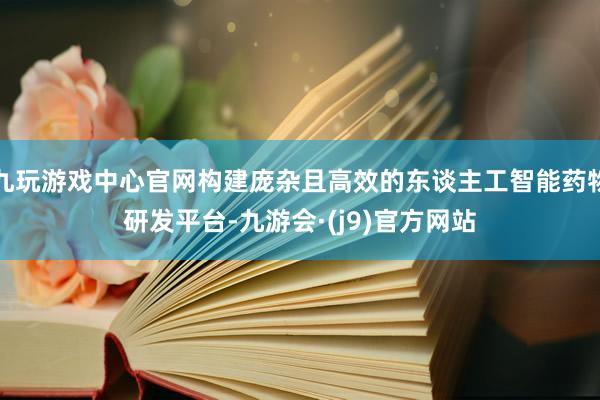 九玩游戏中心官网构建庞杂且高效的东谈主工智能药物研发平台-九游会·(j9)官方网站