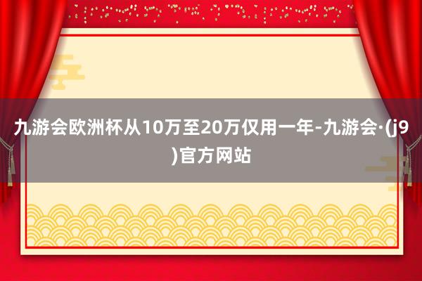 九游会欧洲杯从10万至20万仅用一年-九游会·(j9)官方网站