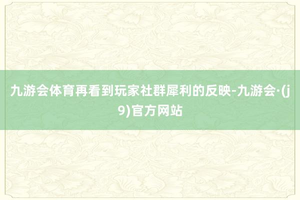 九游会体育再看到玩家社群犀利的反映-九游会·(j9)官方网站
