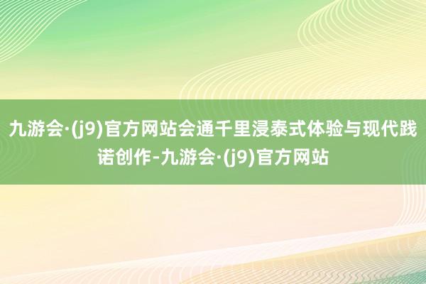 九游会·(j9)官方网站会通千里浸泰式体验与现代践诺创作-九游会·(j9)官方网站