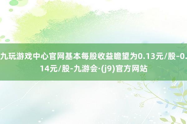 九玩游戏中心官网基本每股收益瞻望为0.13元/股–0.14元/股-九游会·(j9)官方网站