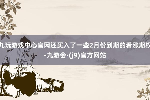 九玩游戏中心官网还买入了一些2月份到期的看涨期权-九游会·(j9)官方网站