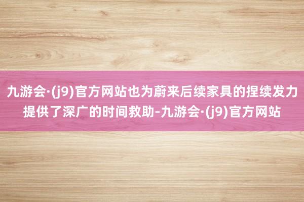 九游会·(j9)官方网站也为蔚来后续家具的捏续发力提供了深广的时间救助-九游会·(j9)官方网站
