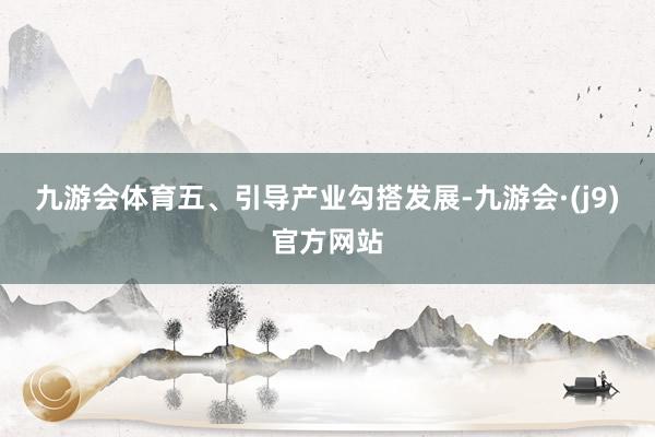 九游会体育　　五、引导产业勾搭发展-九游会·(j9)官方网站