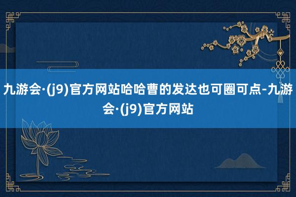 九游会·(j9)官方网站哈哈曹的发达也可圈可点-九游会·(j9)官方网站