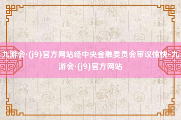 九游会·(j9)官方网站经中央金融委员会审议愉快-九游会·(j9)官方网站