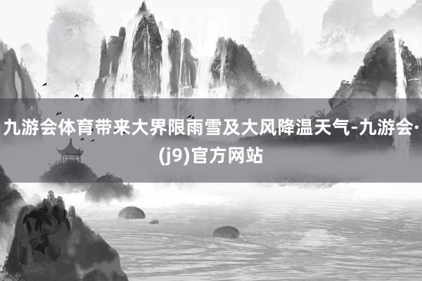 九游会体育带来大界限雨雪及大风降温天气-九游会·(j9)官方网站