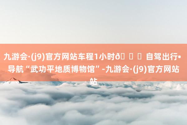 九游会·(j9)官方网站车程1小时🚗自驾出行• 导航“武功平地质博物馆”-九游会·(j9)官方网站