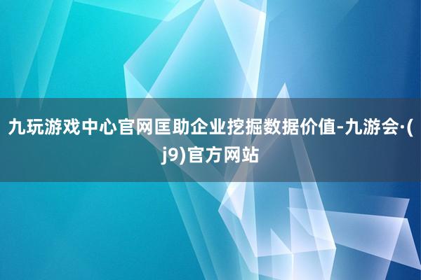 九玩游戏中心官网匡助企业挖掘数据价值-九游会·(j9)官方网站
