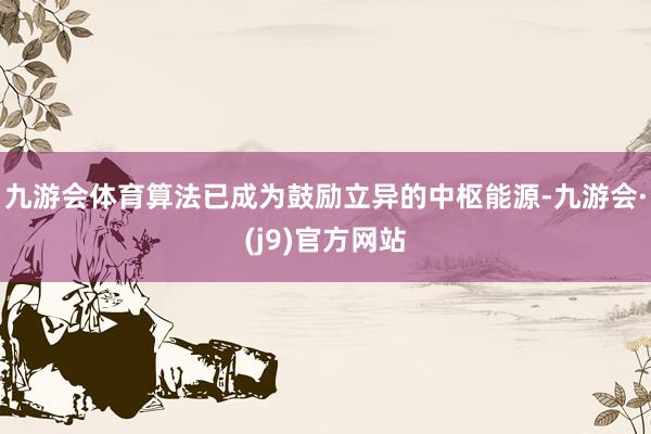 九游会体育算法已成为鼓励立异的中枢能源-九游会·(j9)官方网站