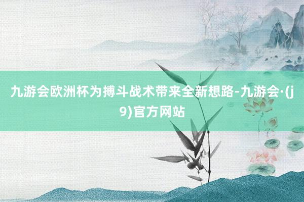 九游会欧洲杯为搏斗战术带来全新想路-九游会·(j9)官方网站