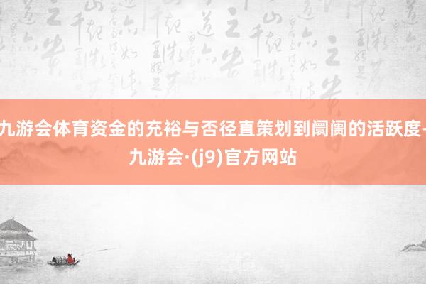九游会体育资金的充裕与否径直策划到阛阓的活跃度-九游会·(j9)官方网站