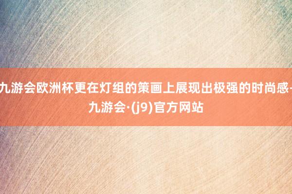九游会欧洲杯更在灯组的策画上展现出极强的时尚感-九游会·(j9)官方网站