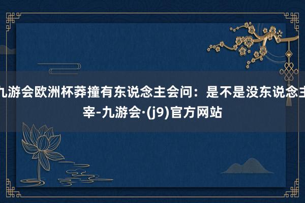 九游会欧洲杯莽撞有东说念主会问：是不是没东说念主宰-九游会·(j9)官方网站