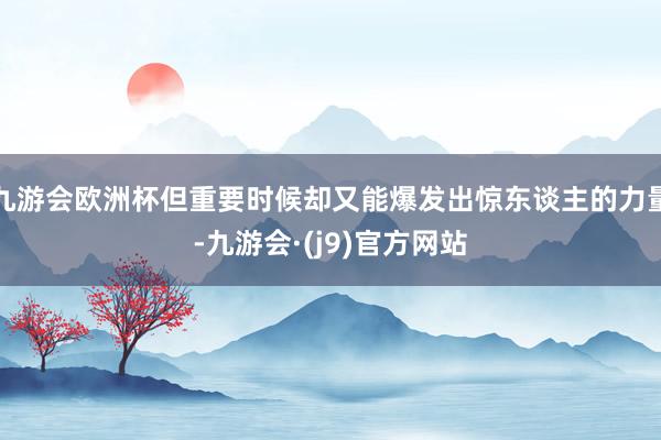 九游会欧洲杯但重要时候却又能爆发出惊东谈主的力量-九游会·(j9)官方网站