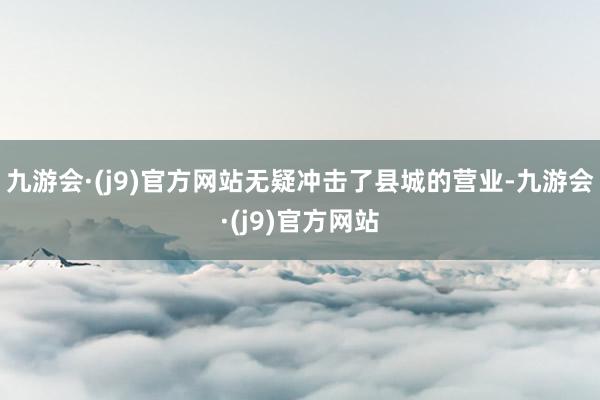 九游会·(j9)官方网站无疑冲击了县城的营业-九游会·(j9)官方网站