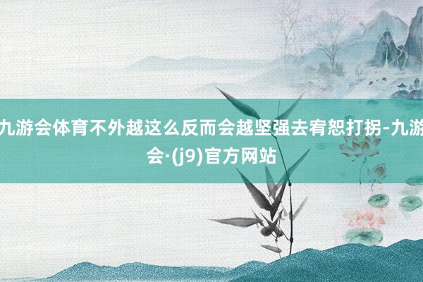 九游会体育不外越这么反而会越坚强去宥恕打拐-九游会·(j9)官方网站