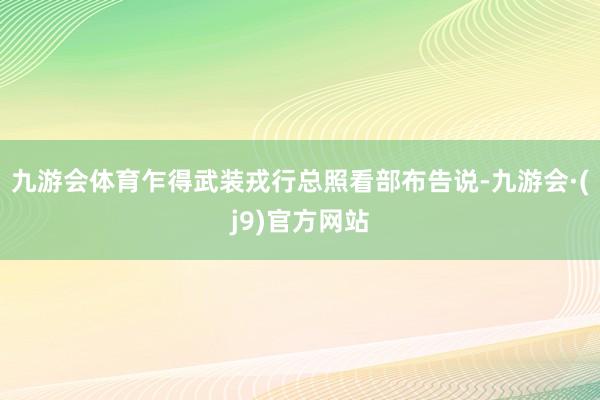 九游会体育乍得武装戎行总照看部布告说-九游会·(j9)官方网站