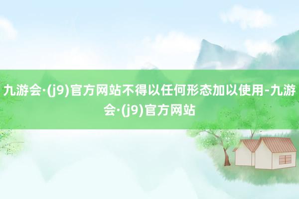 九游会·(j9)官方网站不得以任何形态加以使用-九游会·(j9)官方网站