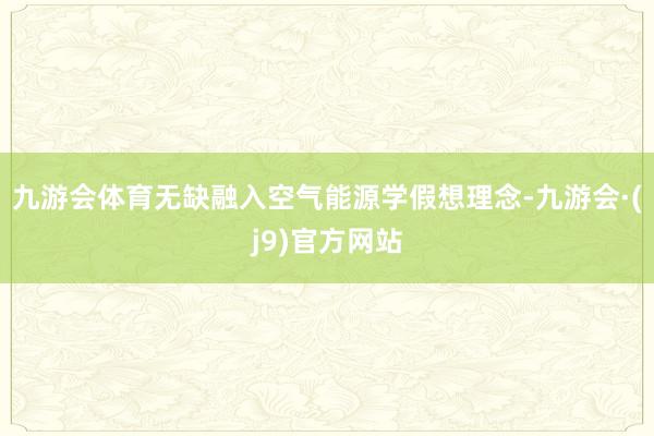 九游会体育无缺融入空气能源学假想理念-九游会·(j9)官方网站