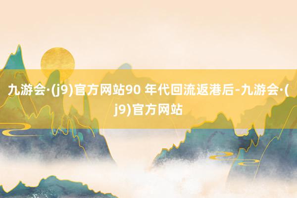 九游会·(j9)官方网站90 年代回流返港后-九游会·(j9)官方网站