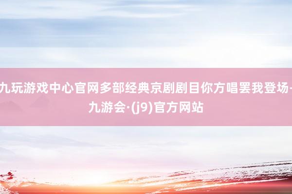九玩游戏中心官网多部经典京剧剧目你方唱罢我登场-九游会·(j9)官方网站