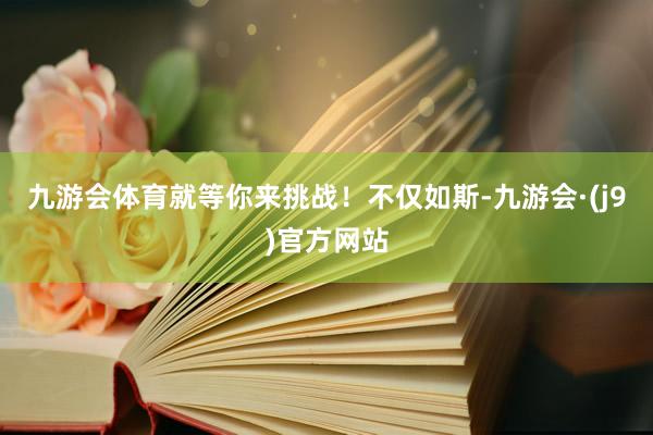 九游会体育就等你来挑战！不仅如斯-九游会·(j9)官方网站