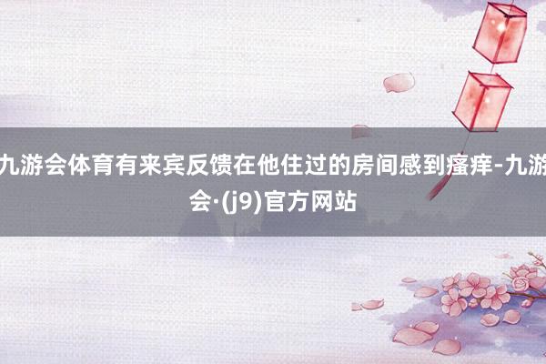九游会体育有来宾反馈在他住过的房间感到瘙痒-九游会·(j9)官方网站