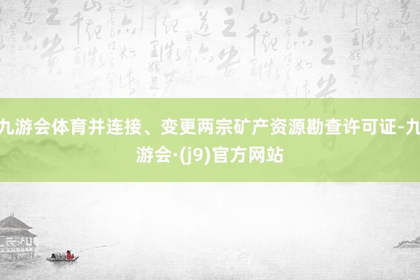 九游会体育并连接、变更两宗矿产资源勘查许可证-九游会·(j9)官方网站