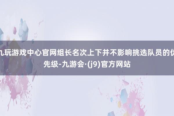 九玩游戏中心官网组长名次上下并不影响挑选队员的优先级-九游会·(j9)官方网站