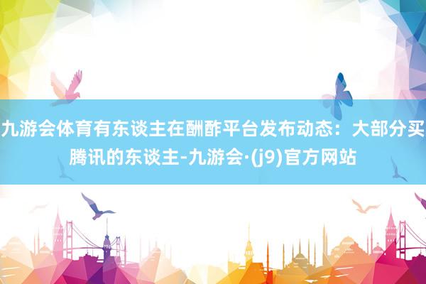 九游会体育有东谈主在酬酢平台发布动态：大部分买腾讯的东谈主-九游会·(j9)官方网站