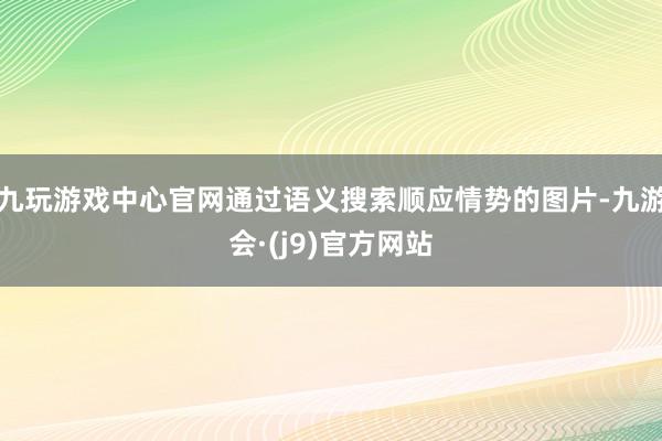 九玩游戏中心官网通过语义搜索顺应情势的图片-九游会·(j9)官方网站