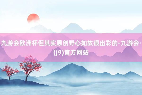 九游会欧洲杯但其实原创野心如故很出彩的-九游会·(j9)官方网站