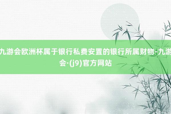 九游会欧洲杯属于银行私费安置的银行所属财物-九游会·(j9)官方网站